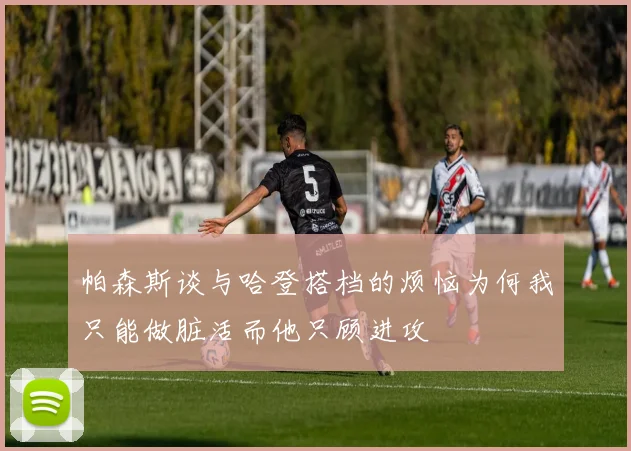 帕森斯谈与哈登搭档的烦恼为何我只能做脏活而他只顾进攻