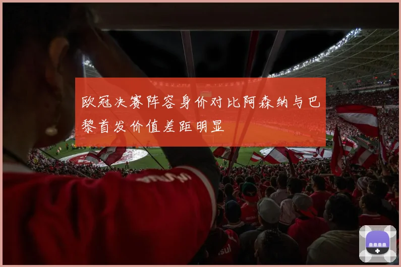 欧冠决赛阵容身价对比阿森纳与巴黎首发价值差距明显
