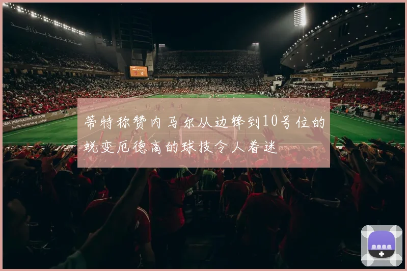 蒂特称赞内马尔从边锋到10号位的蜕变厄德高的球技令人着迷