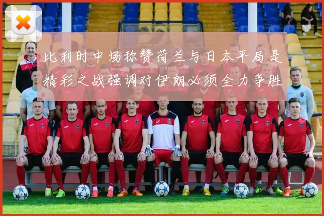 比利时中场称赞荷兰与日本平局是精彩之战强调对伊朗必须全力争胜