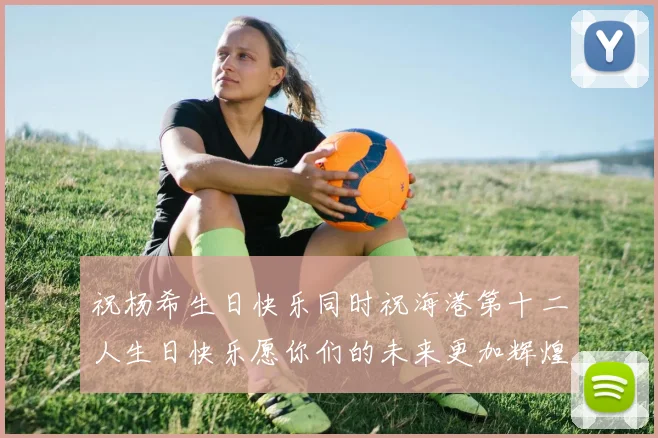 祝杨希生日快乐同时祝海港第十二人生日快乐愿你们的未来更加辉煌