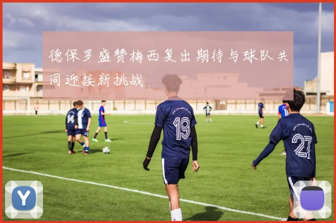 德保罗盛赞梅西复出期待与球队共同迎接新挑战