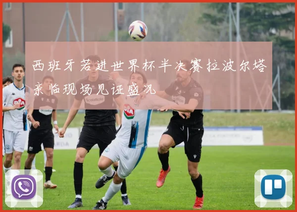 西班牙若进世界杯半决赛拉波尔塔亲临现场见证盛况