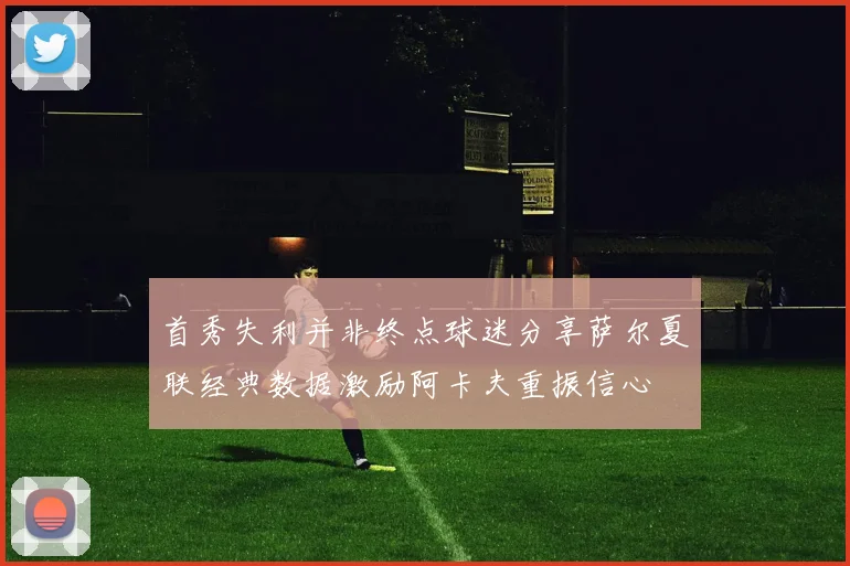 首秀失利并非终点球迷分享萨尔夏联经典数据激励阿卡夫重振信心
