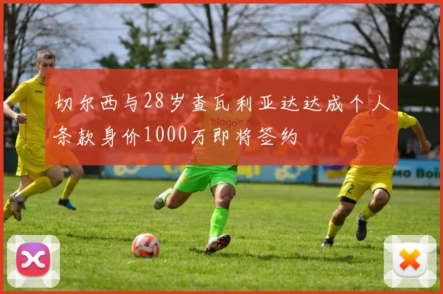 切尔西与28岁查瓦利亚达达成个人条款身价1000万即将签约