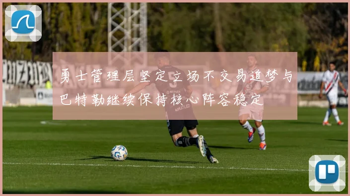 勇士管理层坚定立场不交易追梦与巴特勒继续保持核心阵容稳定