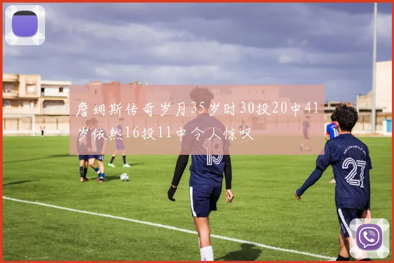 詹姆斯传奇岁月35岁时30投20中41岁依然16投11中令人惊叹