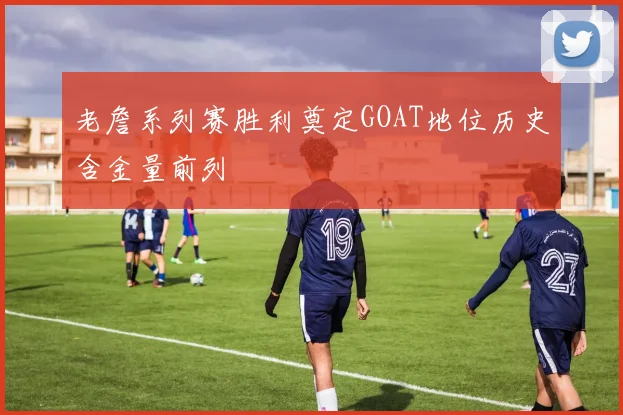 老詹系列赛胜利奠定GOAT地位历史含金量前列