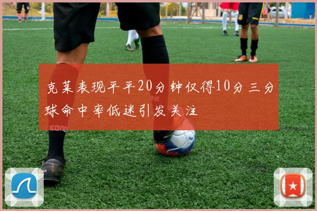 克莱表现平平20分钟仅得10分三分球命中率低迷引发关注