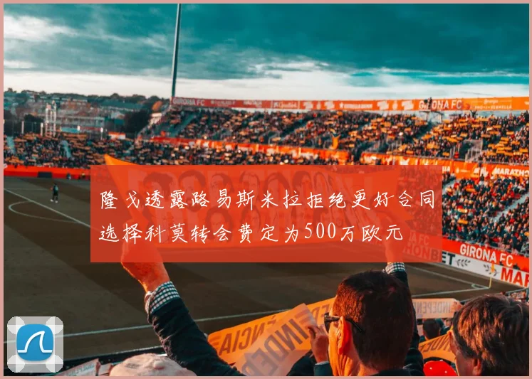 隆戈透露路易斯米拉拒绝更好合同选择科莫转会费定为500万欧元