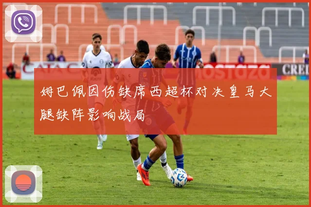 姆巴佩因伤缺席西超杯对决皇马大腿缺阵影响战局