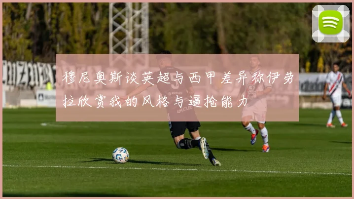 穆尼奥斯谈英超与西甲差异称伊劳拉欣赏我的风格与逼抢能力