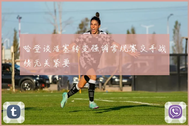 哈登谈活塞转变强调常规赛交手战绩无关紧要