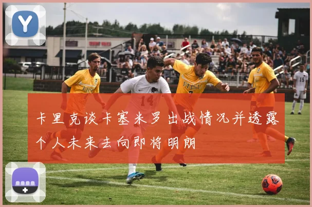 卡里克谈卡塞米罗出战情况并透露个人未来去向即将明朗