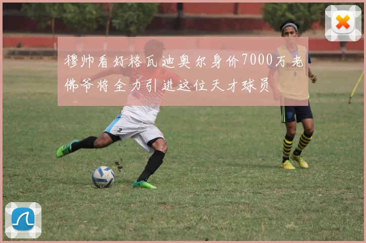 穆帅看好格瓦迪奥尔身价7000万老佛爷将全力引进这位天才球员