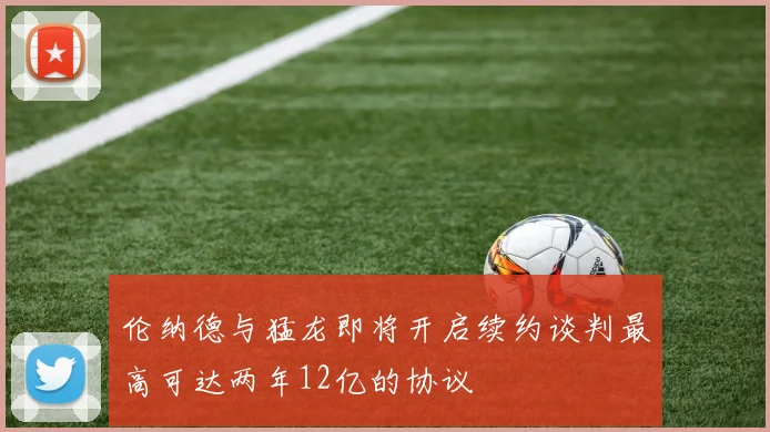 伦纳德与猛龙即将开启续约谈判最高可达两年12亿的协议